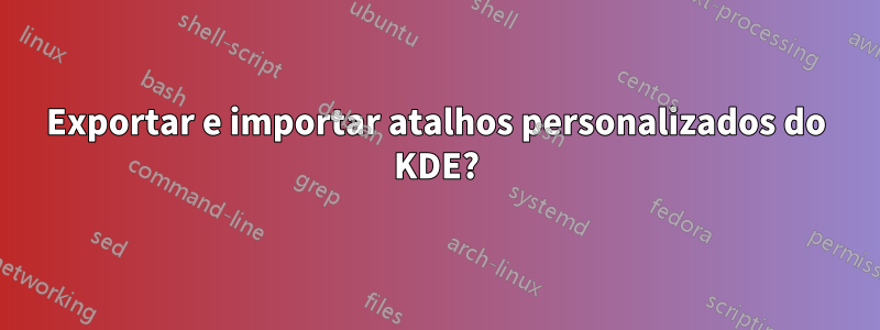 Exportar e importar atalhos personalizados do KDE?