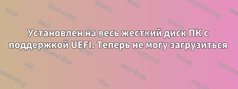 Установлен на весь жесткий диск ПК с поддержкой UEFI. Теперь не могу загрузиться