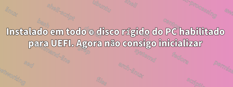 Instalado em todo o disco rígido do PC habilitado para UEFI. Agora não consigo inicializar