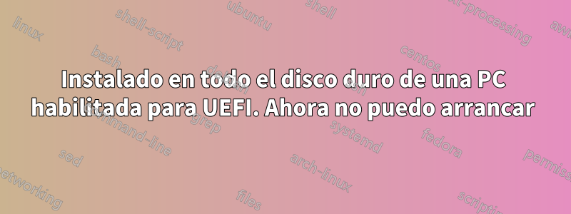 Instalado en todo el disco duro de una PC habilitada para UEFI. Ahora no puedo arrancar