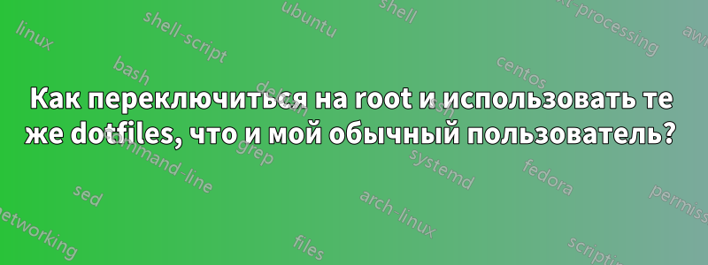 Как переключиться на root и использовать те же dotfiles, что и мой обычный пользователь?