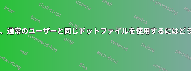 ルートに切り替えて、通常のユーザーと同じドットファイルを使用するにはどうすればいいですか?