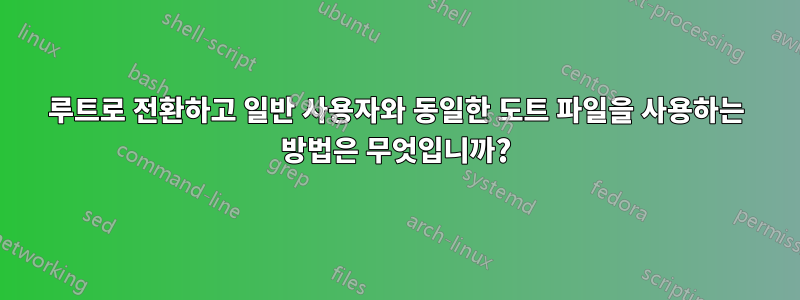 루트로 전환하고 일반 사용자와 동일한 도트 파일을 사용하는 방법은 무엇입니까?