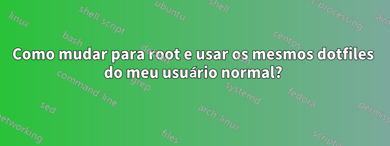 Como mudar para root e usar os mesmos dotfiles do meu usuário normal?