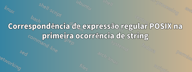 Correspondência de expressão regular POSIX na primeira ocorrência de string