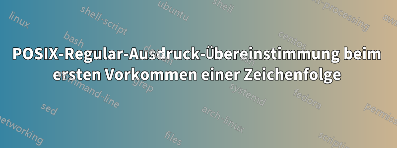 POSIX-Regular-Ausdruck-Übereinstimmung beim ersten Vorkommen einer Zeichenfolge