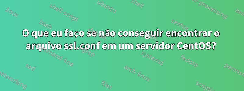 O que eu faço se não conseguir encontrar o arquivo ssl.conf em um servidor CentOS?