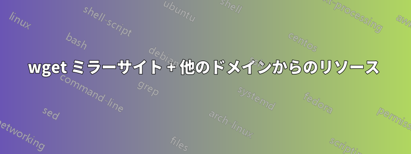 wget ミラーサイト + 他のドメインからのリソース