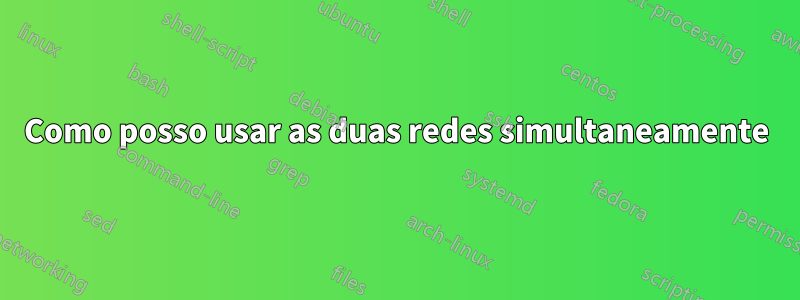 Como posso usar as duas redes simultaneamente