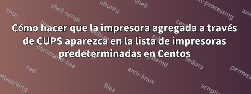 Cómo hacer que la impresora agregada a través de CUPS aparezca en la lista de impresoras predeterminadas en Centos