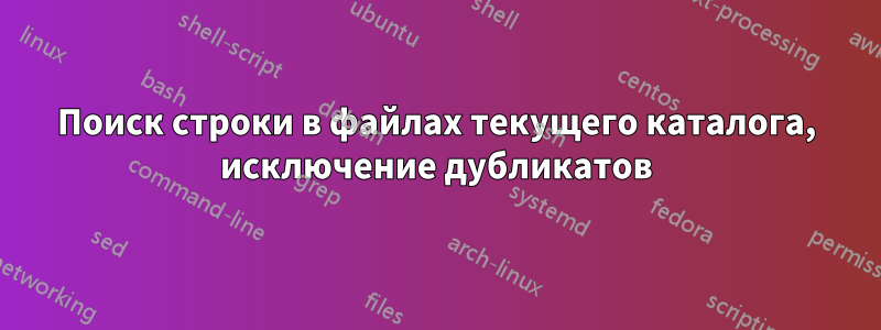 Поиск строки в файлах текущего каталога, исключение дубликатов