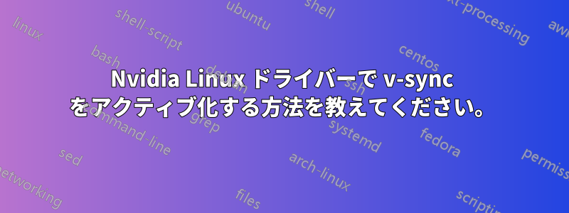 Nvidia Linux ドライバーで v-sync をアクティブ化する方法を教えてください。