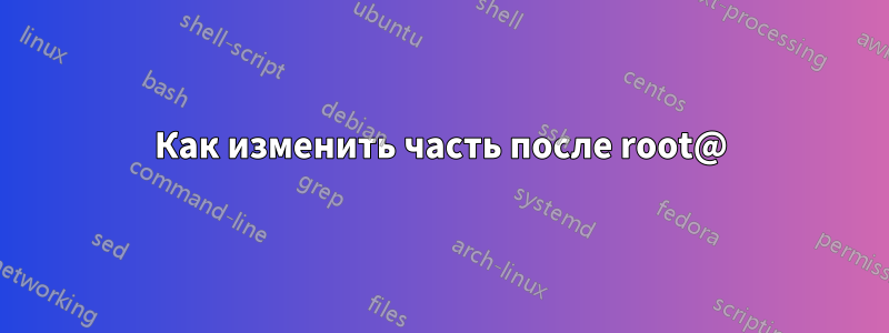 Как изменить часть после root@