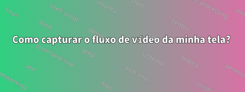 Como capturar o fluxo de vídeo da minha tela?