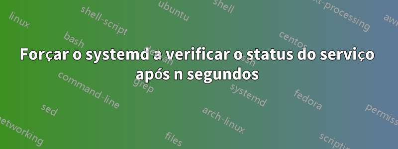 Forçar o systemd a verificar o status do serviço após n segundos