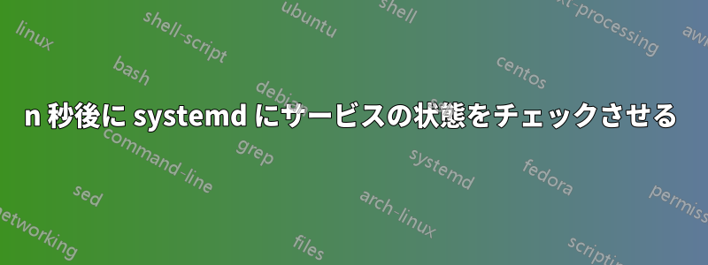 n 秒後に systemd にサービスの状態をチェックさせる