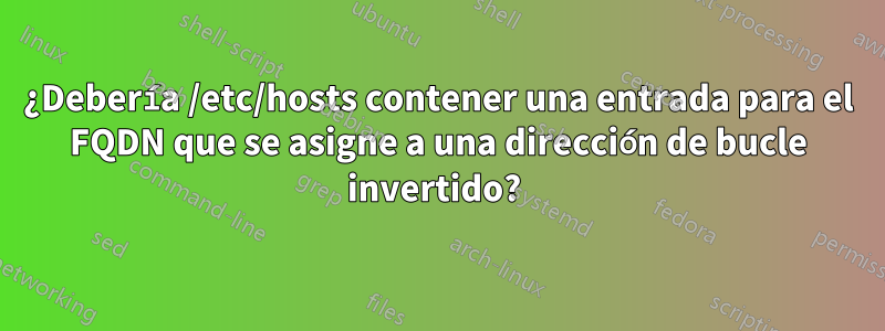 ¿Debería /etc/hosts contener una entrada para el FQDN que se asigne a una dirección de bucle invertido? 