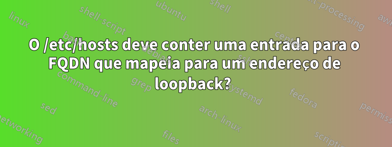 O /etc/hosts deve conter uma entrada para o FQDN que mapeia para um endereço de loopback? 