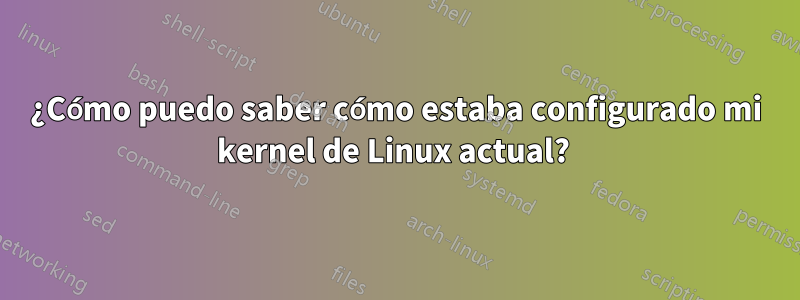 ¿Cómo puedo saber cómo estaba configurado mi kernel de Linux actual? 