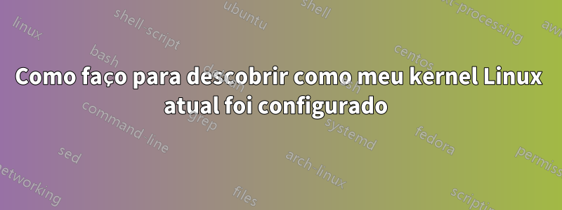 Como faço para descobrir como meu kernel Linux atual foi configurado 