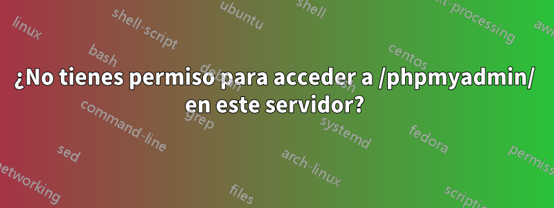 ¿No tienes permiso para acceder a /phpmyadmin/ en este servidor?