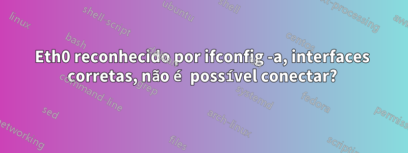 Eth0 reconhecido por ifconfig -a, interfaces corretas, não é possível conectar?