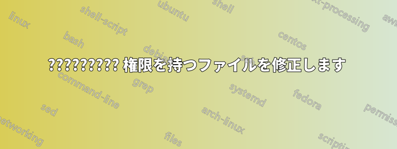 ????????? 権限を持つファイルを修正します