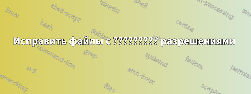 Исправить файлы с ????????? разрешениями