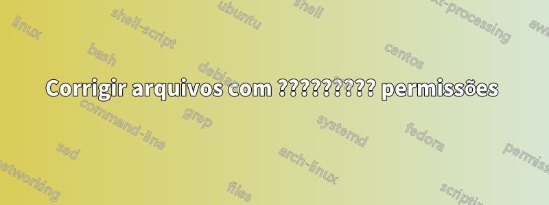 Corrigir arquivos com ????????? permissões