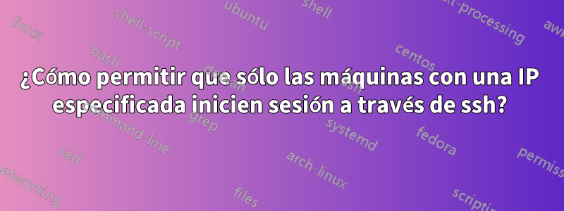 ¿Cómo permitir que sólo las máquinas con una IP especificada inicien sesión a través de ssh?