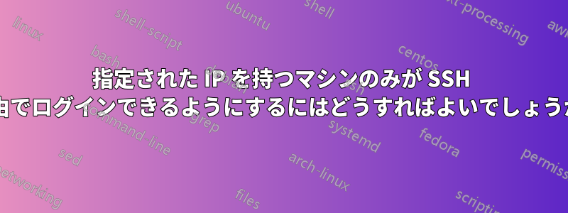 指定された IP を持つマシンのみが SSH 経由でログインできるようにするにはどうすればよいでしょうか?