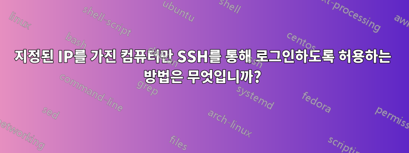 지정된 IP를 가진 컴퓨터만 SSH를 통해 로그인하도록 허용하는 방법은 무엇입니까?