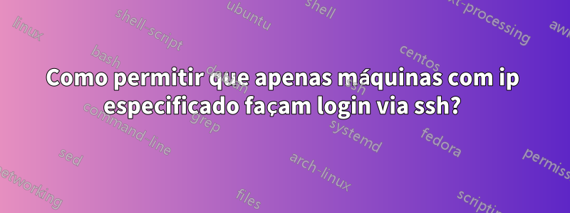 Como permitir que apenas máquinas com ip especificado façam login via ssh?