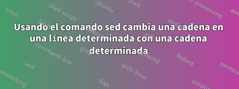 Usando el comando sed cambia una cadena en una línea determinada con una cadena determinada