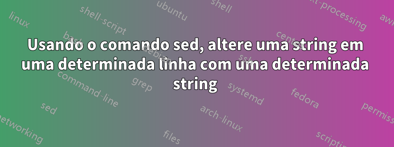 Usando o comando sed, altere uma string em uma determinada linha com uma determinada string