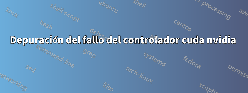 Depuración del fallo del controlador cuda nvidia