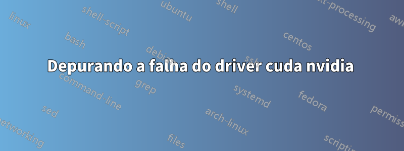 Depurando a falha do driver cuda nvidia