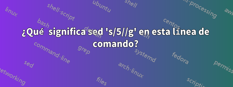 ¿Qué significa sed 's/5//g' en esta línea de comando?