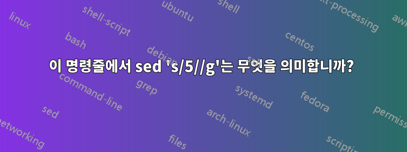 이 명령줄에서 sed 's/5//g'는 무엇을 의미합니까?