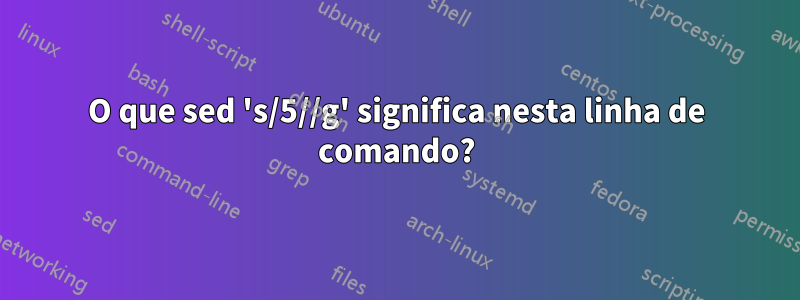 O que sed 's/5//g' significa nesta linha de comando?