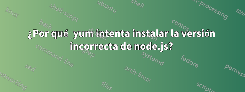 ¿Por qué yum intenta instalar la versión incorrecta de node.js?