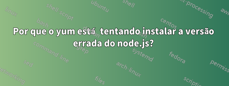 Por que o yum está tentando instalar a versão errada do node.js?