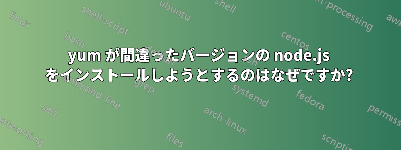 yum が間違ったバージョンの node.js をインストールしようとするのはなぜですか?