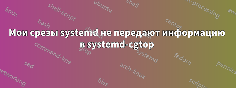 Мои срезы systemd не передают информацию в systemd-cgtop