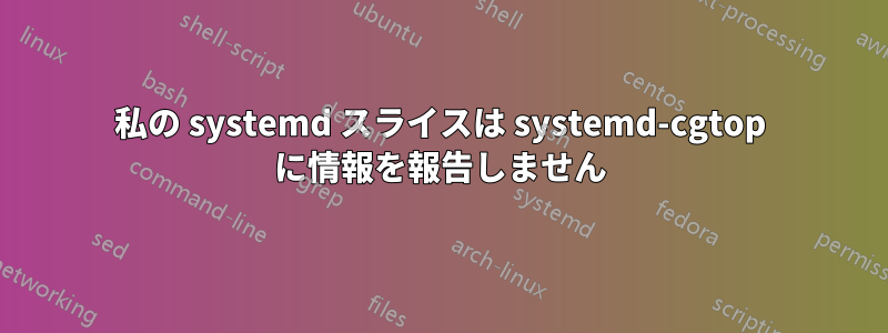 私の systemd スライスは systemd-cgtop に情報を報告しません