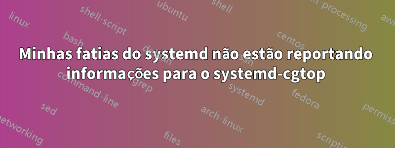 Minhas fatias do systemd não estão reportando informações para o systemd-cgtop