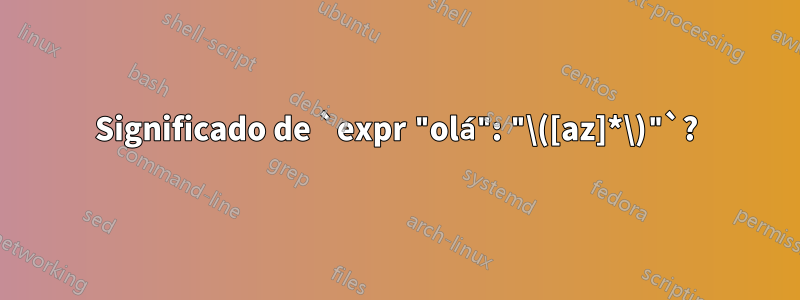 Significado de `expr "olá": "\([az]*\)"`?