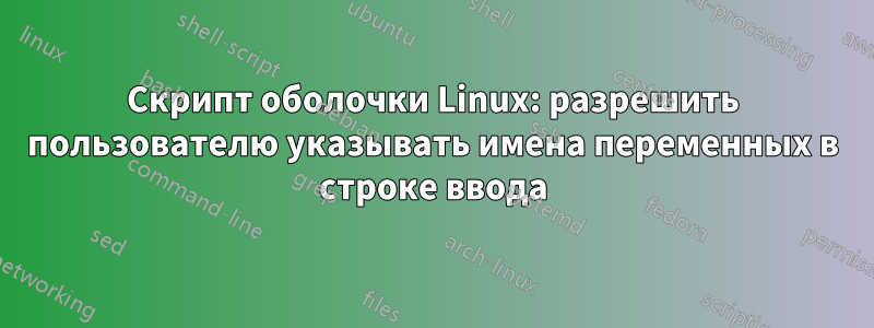 Скрипт оболочки Linux: разрешить пользователю указывать имена переменных в строке ввода