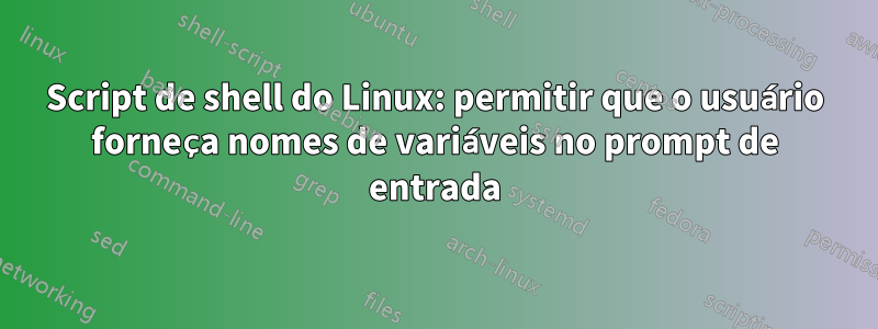 Script de shell do Linux: permitir que o usuário forneça nomes de variáveis ​​no prompt de entrada