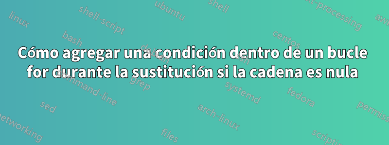 Cómo agregar una condición dentro de un bucle for durante la sustitución si la cadena es nula